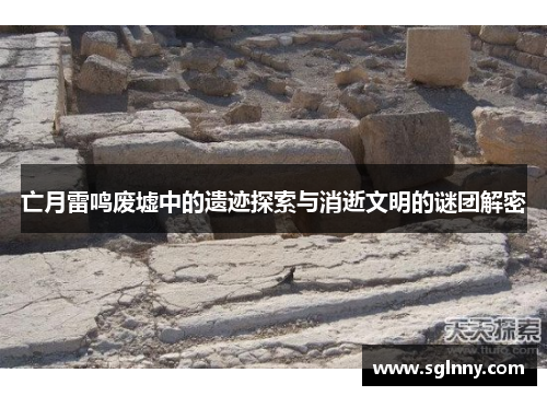 亡月雷鸣废墟中的遗迹探索与消逝文明的谜团解密